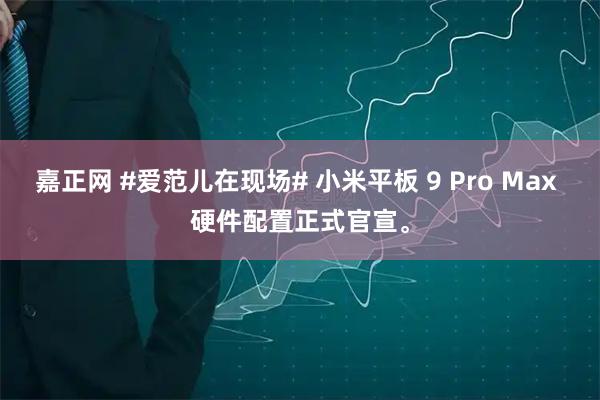 嘉正网 #爱范儿在现场# 小米平板 9 Pro Max 硬件配置正式官宣。