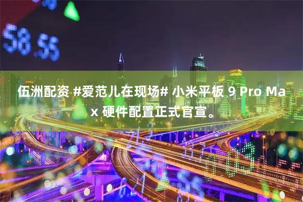 伍洲配资 #爱范儿在现场# 小米平板 9 Pro Max 硬件配置正式官宣。
