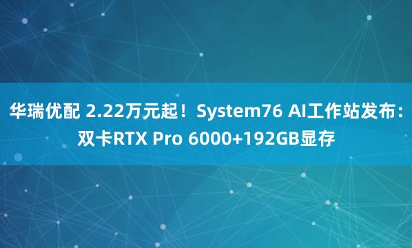 华瑞优配 2.22万元起！System76 AI工作站发布：双卡RTX Pro 6000+192GB显存