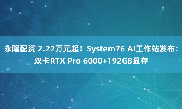 永隆配资 2.22万元起！System76 AI工作站发布：双卡RTX Pro 6000+192GB显存