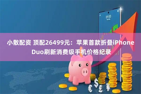 小散配资 顶配26499元：苹果首款折叠iPhone Duo刷新消费级手机价格纪录