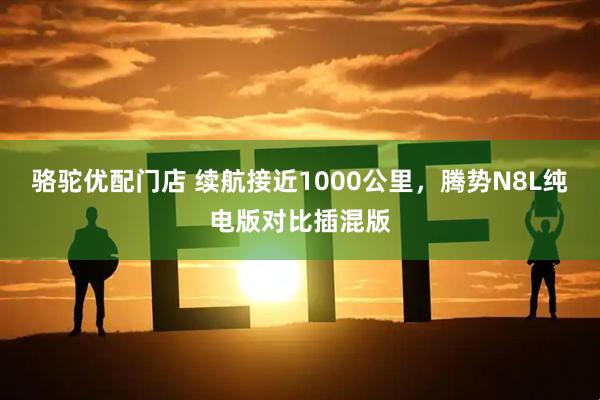 骆驼优配门店 续航接近1000公里，腾势N8L纯电版对比插混版