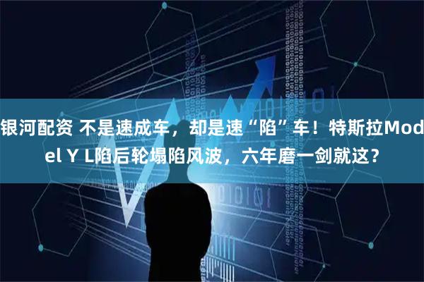 银河配资 不是速成车，却是速“陷”车！特斯拉Model Y L陷后轮塌陷风波，六年磨一剑就这？