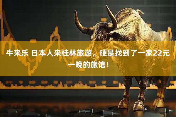 牛来乐 日本人来桂林旅游，硬是找到了一家22元一晚的旅馆！