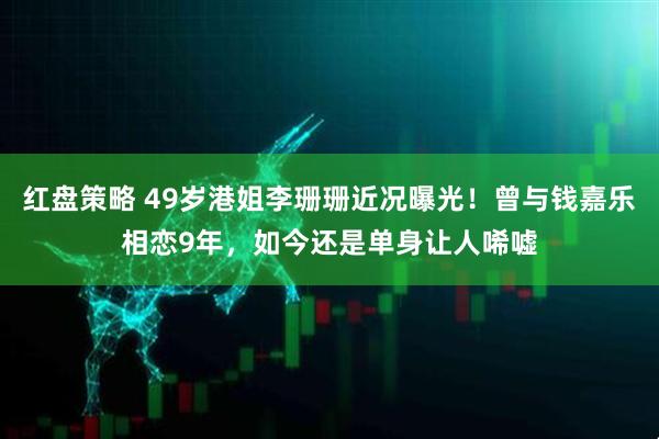 红盘策略 49岁港姐李珊珊近况曝光！曾与钱嘉乐相恋9年，如今还是单身让人唏嘘
