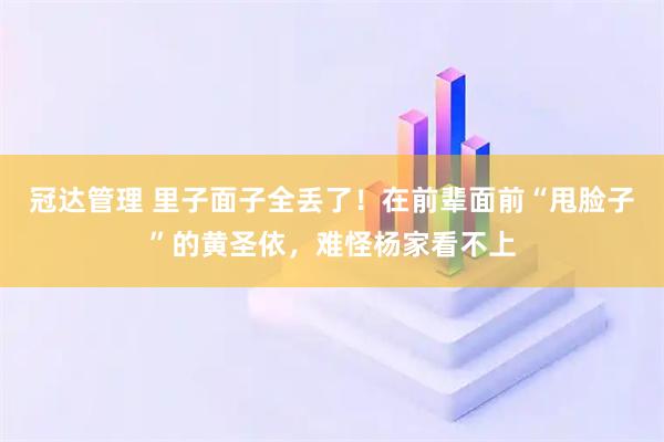 冠达管理 里子面子全丢了！在前辈面前“甩脸子”的黄圣依，难怪杨家看不上