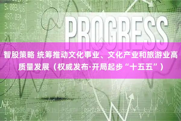 智股策略 统筹推动文化事业、文化产业和旅游业高质量发展（权威发布·开局起步“十五五”）