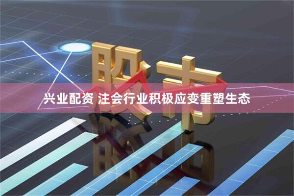 兴业配资 注会行业积极应变重塑生态