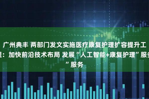 广州典丰 两部门发文实施医疗康复护理扩容提升工程：加快前沿技术布局 发展“人工智能+康复护理”服务