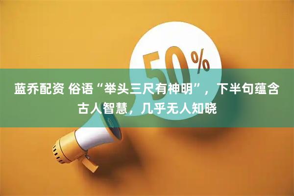 蓝乔配资 俗语“举头三尺有神明”，下半句蕴含古人智慧，几乎无人知晓