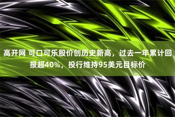高开网 可口可乐股价创历史新高，过去一年累计回报超40%，投行维持95美元目标价