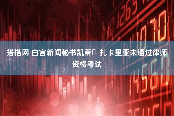 搭搭网 白宫新闻秘书凯蒂・扎卡里亚未通过律师资格考试