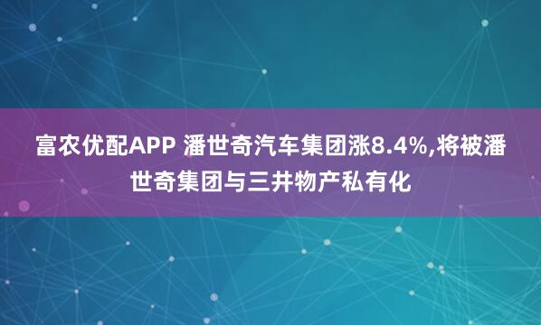 富农优配APP 潘世奇汽车集团涨8.4%,将被潘世奇集团与三井物产私有化