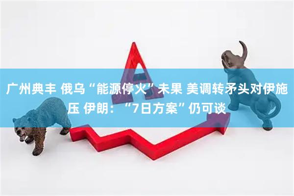 广州典丰 俄乌“能源停火”未果 美调转矛头对伊施压 伊朗：“7日方案”仍可谈