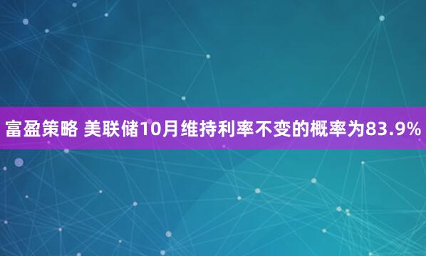 富盈策略 美联储10月维持利率不变的概率为83.9%
