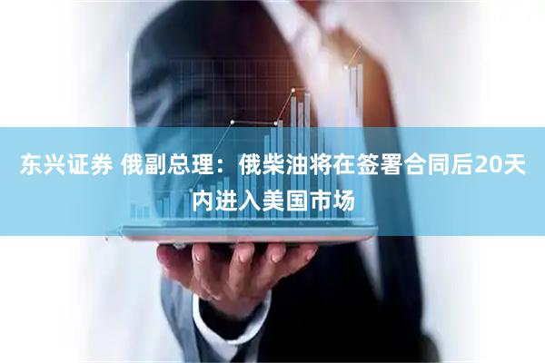 东兴证券 俄副总理：俄柴油将在签署合同后20天内进入美国市场