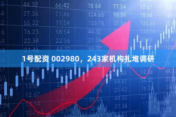 1号配资 002980，243家机构扎堆调研