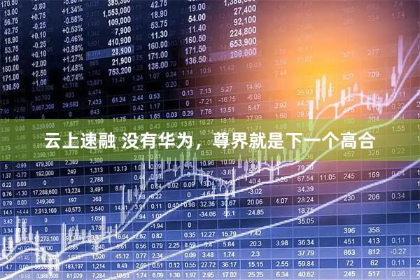 云上速融 没有华为,尊界就是下一个高合
