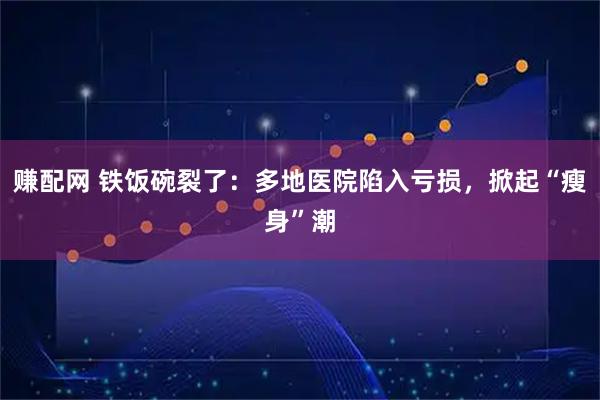 赚配网 铁饭碗裂了：多地医院陷入亏损，掀起“瘦身”潮