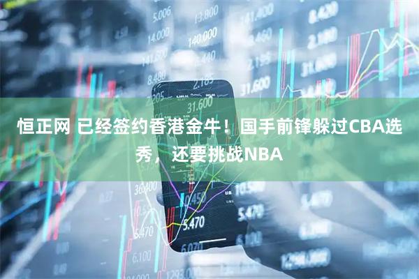 恒正网 已经签约香港金牛！国手前锋躲过CBA选秀，还要挑战NBA
