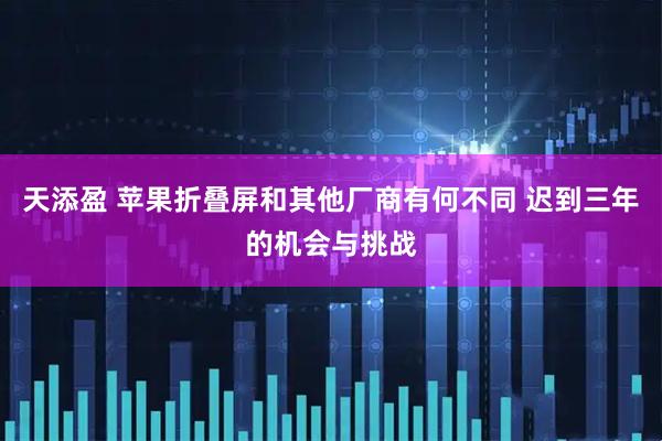 天添盈 苹果折叠屏和其他厂商有何不同 迟到三年的机会与挑战