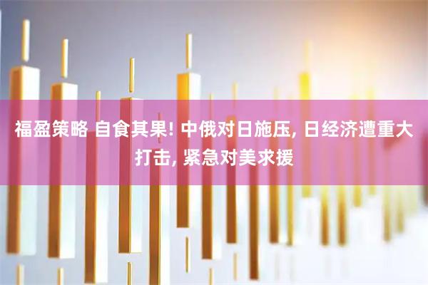 福盈策略 自食其果! 中俄对日施压, 日经济遭重大打击, 紧急对美求援