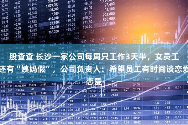 股查查 长沙一家公司每周只工作3天半，女员工还有“姨妈假”，公司负责人：希望员工有时间谈恋爱