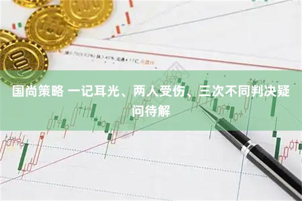 国尚策略 一记耳光、两人受伤、三次不同判决疑问待解