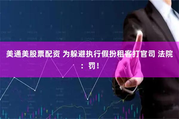 美通美股票配资 为躲避执行假扮租客打官司 法院：罚！