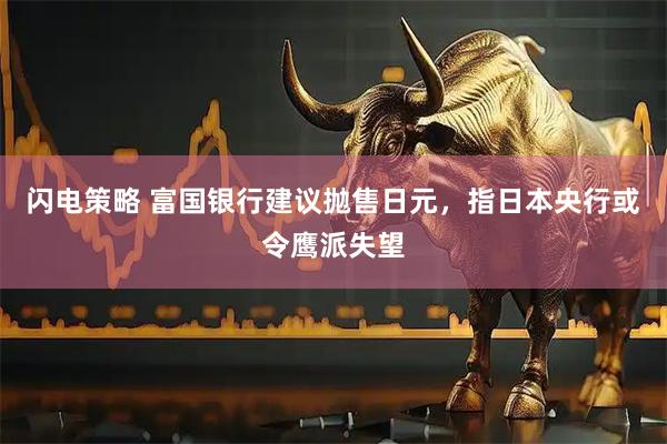 闪电策略 富国银行建议抛售日元，指日本央行或令鹰派失望
