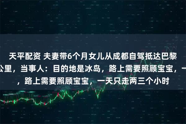 天平配资 夫妻带6个月女儿从成都自驾抵达巴黎，75天行驶近2万公里，当事人：目的地是冰岛，路上需要照顾宝宝，一天只走两三个小时