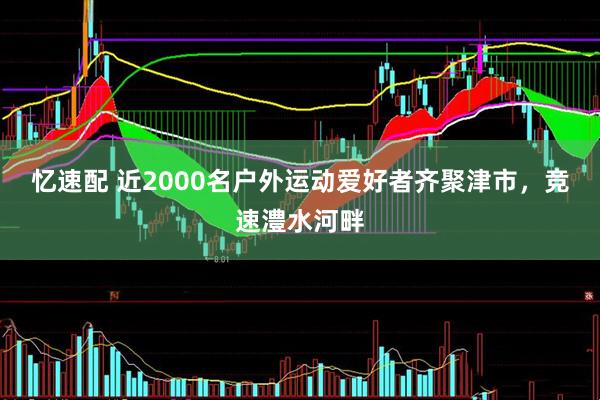 忆速配 近2000名户外运动爱好者齐聚津市,竞速澧水河畔